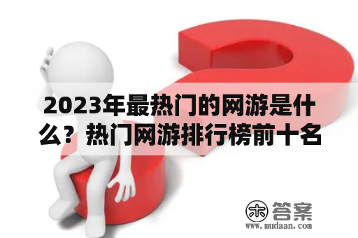 2023年最热门的网游是什么？热门网游排行榜前十名是哪些？