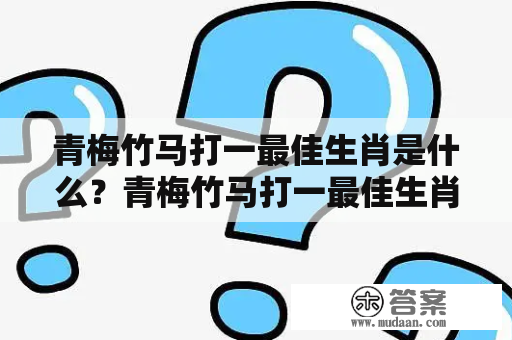 青梅竹马打一最佳生肖是什么？青梅竹马打一最佳生肖答案是什么？