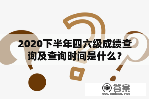 2020下半年四六级成绩查询及查询时间是什么？