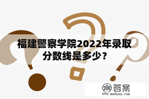 福建警察学院2022年录取分数线是多少？