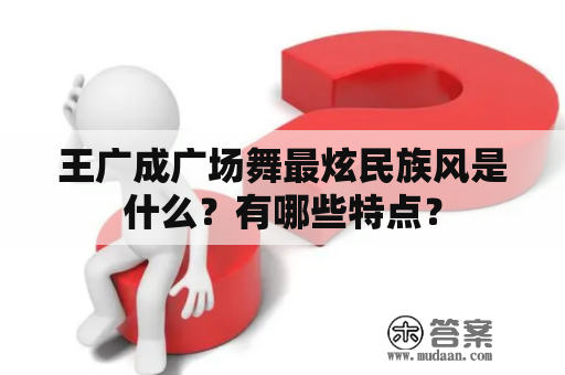 王广成广场舞最炫民族风是什么？有哪些特点？