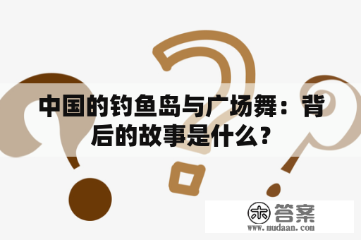 中国的钓鱼岛与广场舞：背后的故事是什么？