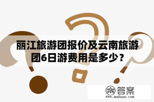 丽江旅游团报价及云南旅游团6日游费用是多少？