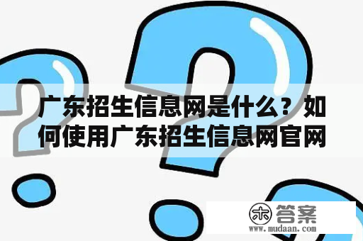 广东招生信息网是什么？如何使用广东招生信息网官网服务？如何获取广东招生信息网最新招生信息？