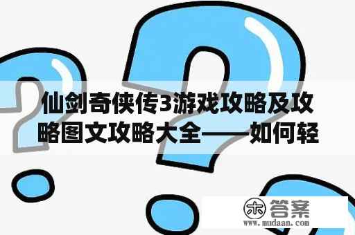 仙剑奇侠传3游戏攻略及攻略图文攻略大全——如何轻松打通游戏难关？