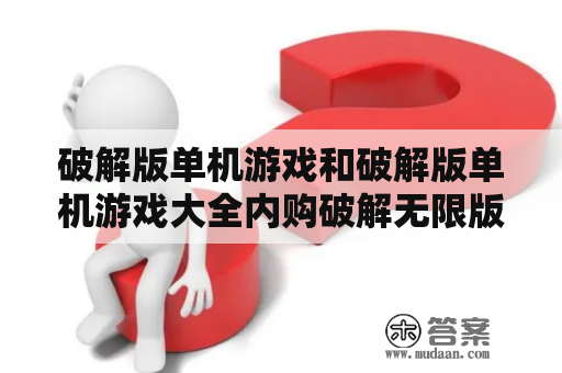 破解版单机游戏和破解版单机游戏大全内购破解无限版是什么？哪些游戏可以享受到这一特殊待遇？