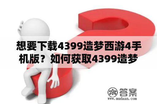 想要下载4399造梦西游4手机版？如何获取4399造梦西游4下载链接？