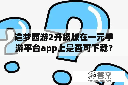 造梦西游2升级版在一元手游平台app上是否可下载？