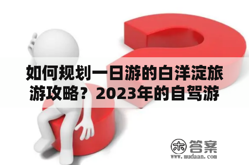 如何规划一日游的白洋淀旅游攻略？2023年的自驾游又该如何准备？