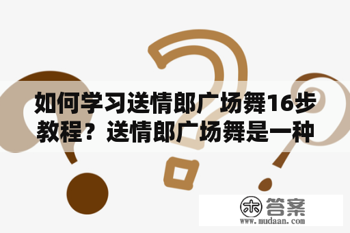 如何学习送情郎广场舞16步教程？送情郎广场舞是一种广为流传的民间舞蹈，随着人们生活水平的提高和文化娱乐需求的增加，现在已经成为了很多人在闲暇时间里喜欢参与的一种健身、娱乐方式。送情郎广场舞的舞步简单易学，容易上手，但是由于舞蹈的速度快，需要花时间多加练习才能够跳得流畅、优美。