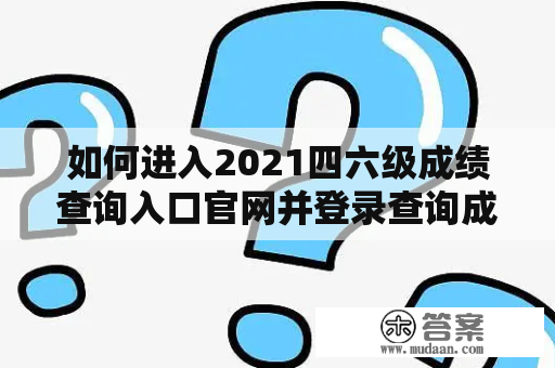 如何进入2021四六级成绩查询入口官网并登录查询成绩？