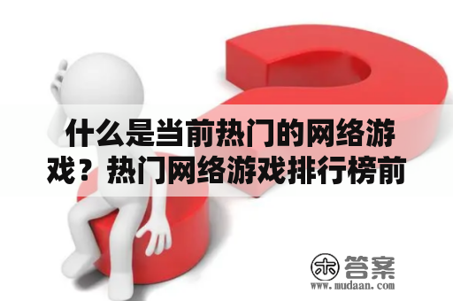  什么是当前热门的网络游戏？热门网络游戏排行榜前十名是哪些？ 