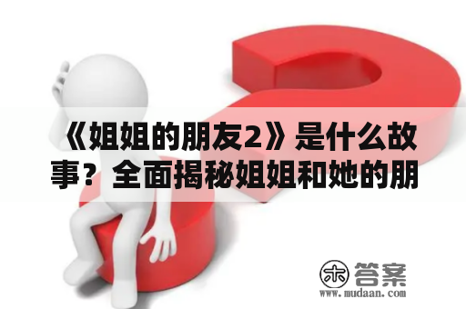 《姐姐的朋友2》是什么故事？全面揭秘姐姐和她的朋友们的生活