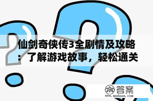 仙剑奇侠传3全剧情及攻略：了解游戏故事，轻松通关游戏