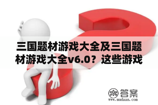 三国题材游戏大全及三国题材游戏大全v6.0？这些游戏都有哪些精彩内容？