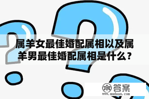 属羊女最佳婚配属相以及属羊男最佳婚配属相是什么？