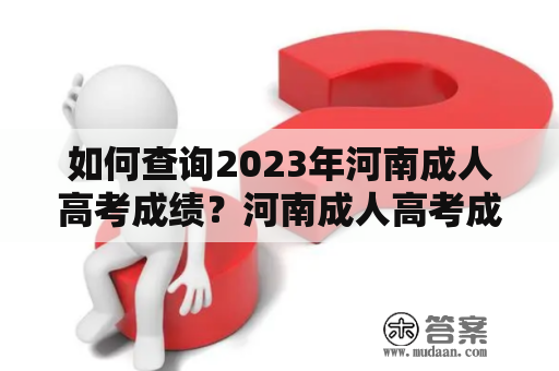 如何查询2023年河南成人高考成绩？河南成人高考成绩查询河南成人高考成绩查询入口