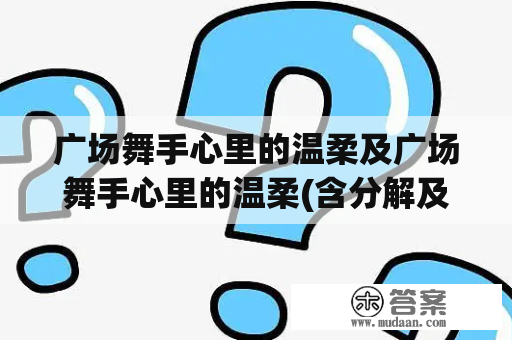 广场舞手心里的温柔及广场舞手心里的温柔(含分解及背面演示) - 你真的了解广场舞手心中的温柔吗?