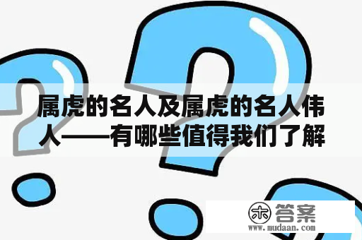 属虎的名人及属虎的名人伟人——有哪些值得我们了解的人物？