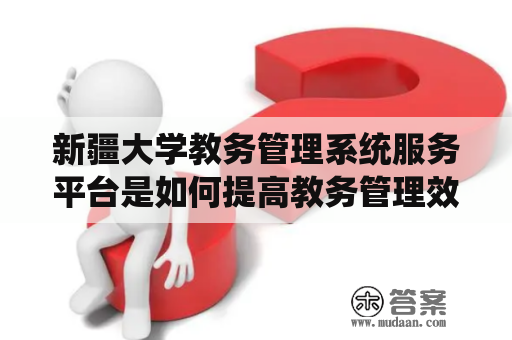 新疆大学教务管理系统服务平台是如何提高教务管理效率的？