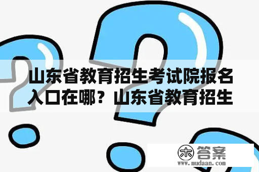 山东省教育招生考试院报名入口在哪？山东省教育招生考试院报名入口网址是什么？