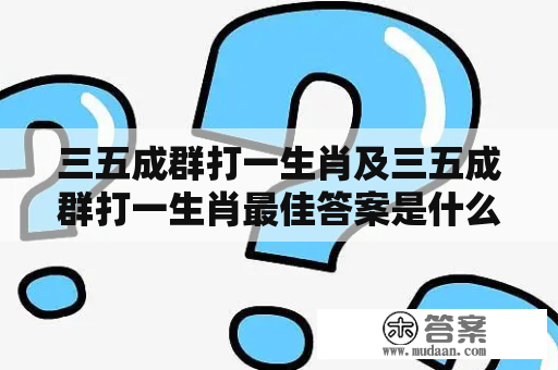 三五成群打一生肖及三五成群打一生肖最佳答案是什么？