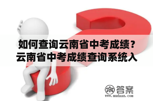 如何查询云南省中考成绩？云南省中考成绩查询系统入口在哪里？