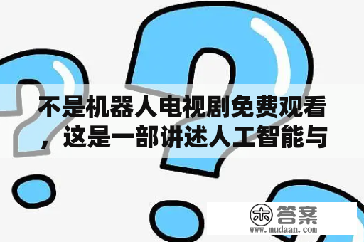 不是机器人电视剧免费观看，这是一部讲述人工智能与人类爱情的电视剧吗？