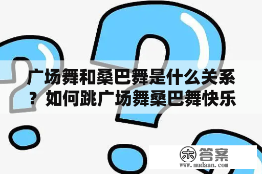 广场舞和桑巴舞是什么关系？如何跳广场舞桑巴舞快乐节奏？