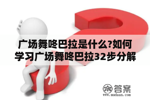 广场舞咚巴拉是什么?如何学习广场舞咚巴拉32步分解动作?