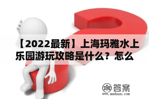 【2022最新】上海玛雅水上乐园游玩攻略是什么？怎么玩才能得到最佳体验？