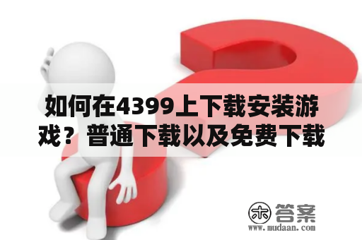 如何在4399上下载安装游戏？普通下载以及免费下载的途径有哪些？