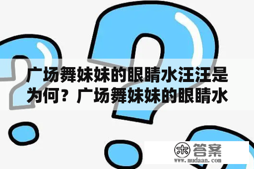 广场舞妹妹的眼睛水汪汪是为何？广场舞妹妹的眼睛水汪汪恰恰是什么表情？