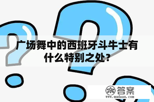 广场舞中的西班牙斗牛士有什么特别之处？