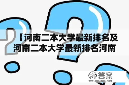 【河南二本大学最新排名及河南二本大学最新排名河南录取线】：哪些河南二本大学最新排名最靠前？如何查询河南二本大学最新排名河南录取线？