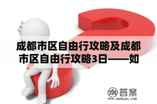 成都市区自由行攻略及成都市区自由行攻略3日——如何在短时间内深入了解成都美食、文化和景点？