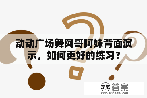 动动广场舞阿哥阿妹背面演示，如何更好的练习？