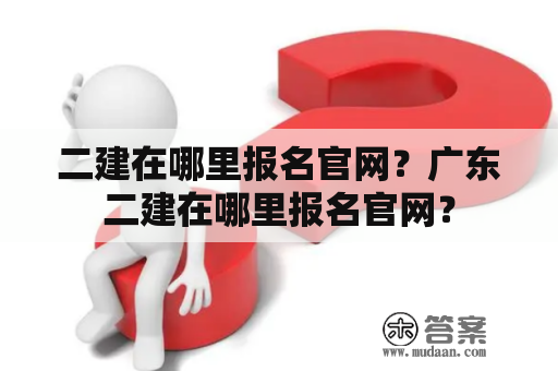 二建在哪里报名官网？广东二建在哪里报名官网？