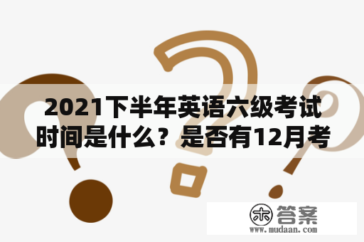 2021下半年英语六级考试时间是什么？是否有12月考试安排？