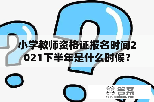 小学教师资格证报名时间2021下半年是什么时候？