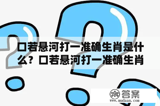 口若悬河打一准确生肖是什么？口若悬河打一准确生肖动物有哪些？