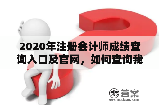 2020年注册会计师成绩查询入口及官网，如何查询我的成绩？