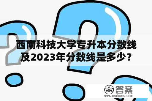 西南科技大学专升本分数线及2023年分数线是多少？