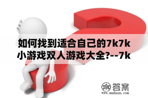 如何找到适合自己的7k7k小游戏双人游戏大全?--7k7k小游戏双人及7k7k小游戏双人游戏大全