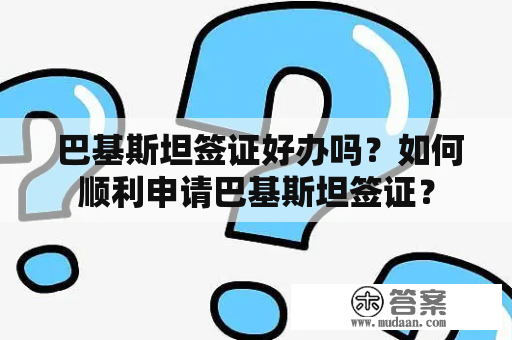  巴基斯坦签证好办吗？如何顺利申请巴基斯坦签证？