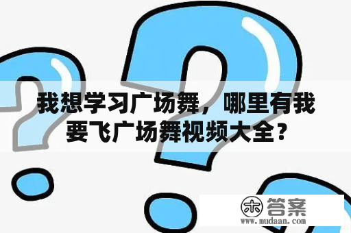 我想学习广场舞，哪里有我要飞广场舞视频大全？