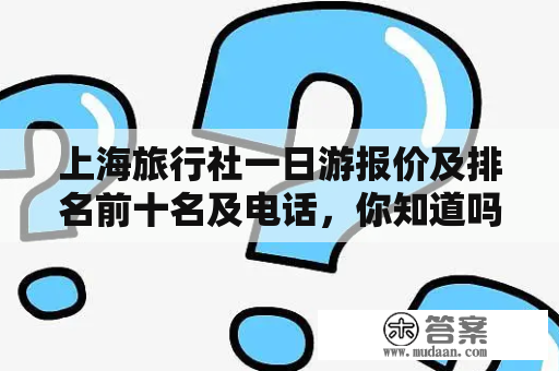 上海旅行社一日游报价及排名前十名及电话，你知道吗？