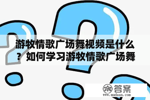 游牧情歌广场舞视频是什么？如何学习游牧情歌广场舞？