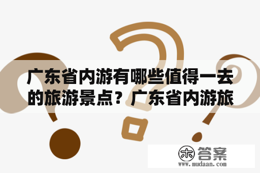 广东省内游有哪些值得一去的旅游景点？广东省内游旅游景点大全及广东省省内游旅游景点大全排名