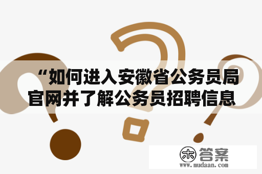 “如何进入安徽省公务员局官网并了解公务员招聘信息？”